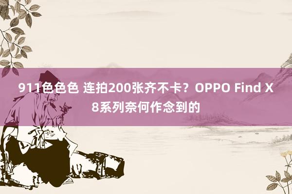 911色色色 连拍200张齐不卡？OPPO Find X8系列奈何作念到的