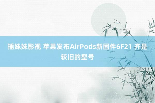 插妹妹影视 苹果发布AirPods新固件6F21 齐是较旧的型号