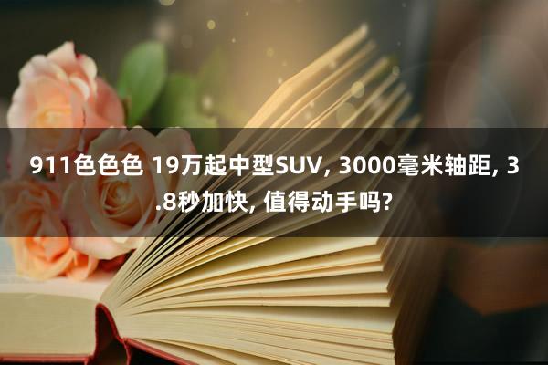 911色色色 19万起中型SUV， 3000毫米轴距， 3.8秒加快， 值得动手吗?