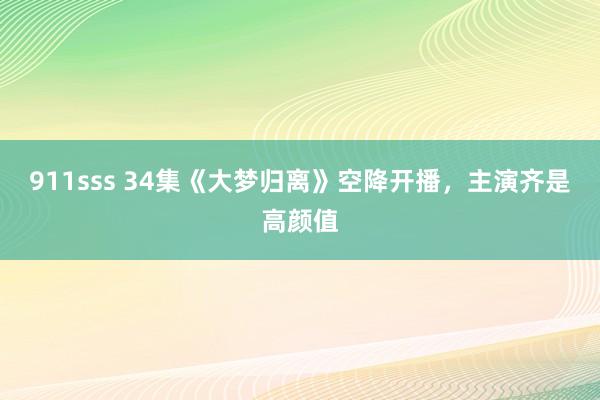 911sss 34集《大梦归离》空降开播，主演齐是高颜值