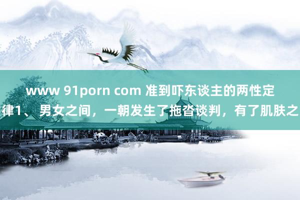 www 91porn com 准到吓东谈主的两性定律1、 男女之间，一朝发生了拖沓谈判，有了肌肤之