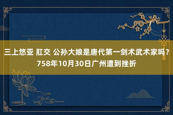 三上悠亚 肛交 公孙大娘是唐代第一剑术武术家吗？758年10月30日广州遭到挫折