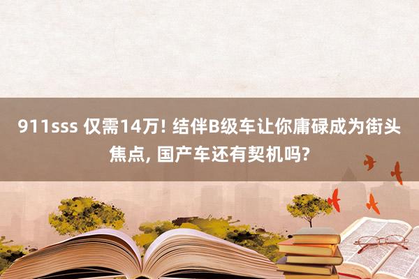 911sss 仅需14万! 结伴B级车让你庸碌成为街头焦点， 国产车还有契机吗?