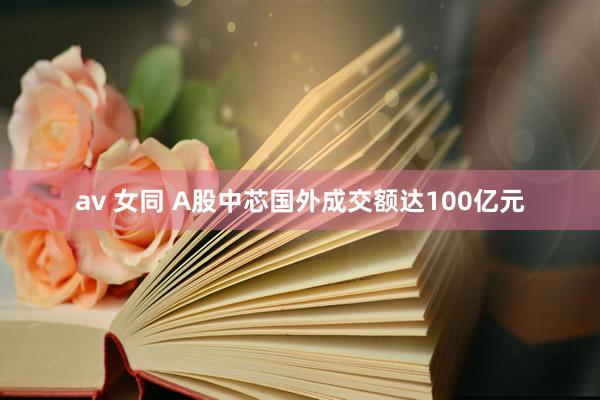 av 女同 A股中芯国外成交额达100亿元