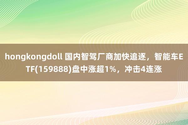 hongkongdoll 国内智驾厂商加快追逐，智能车ETF(159888)盘中涨超1%，冲击4连涨