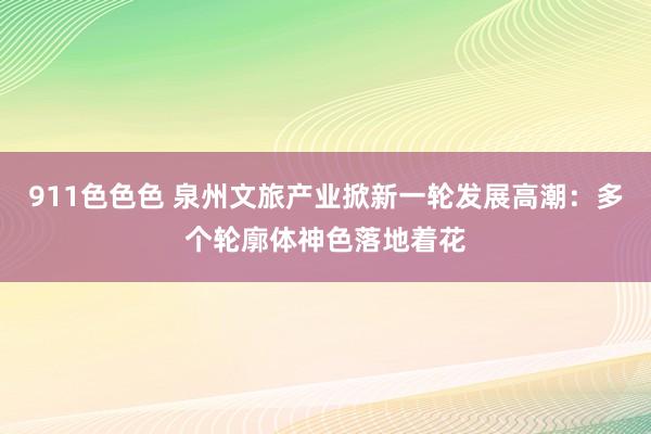 911色色色 泉州文旅产业掀新一轮发展高潮：多个轮廓体神色落地着花