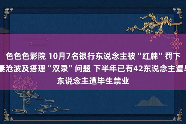 色色色影院 10月7名银行东说念主被“红牌”罚下 有罚单凄沧波及搭理“双录”问题 下半年已有42东说念主遭毕生禁业