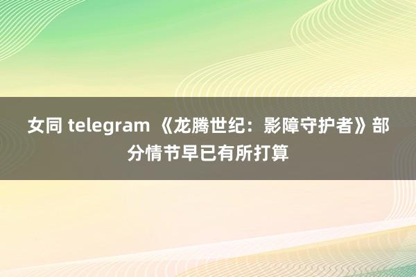 女同 telegram 《龙腾世纪：影障守护者》部分情节早已有所打算