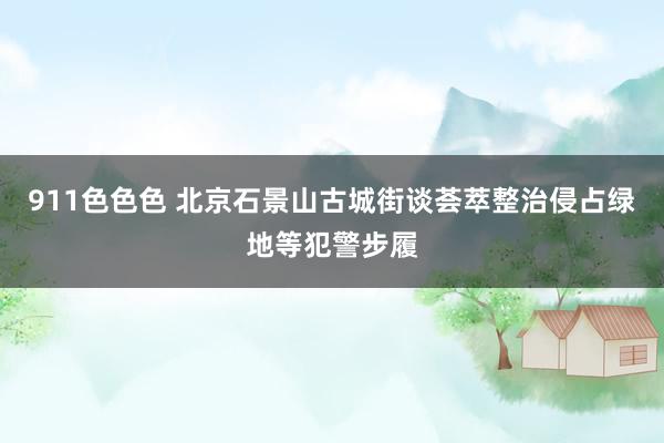 911色色色 北京石景山古城街谈荟萃整治侵占绿地等犯警步履