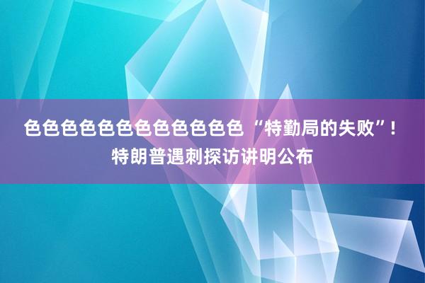 色色色色色色色色色色色色 “特勤局的失败”! 特朗普遇刺探访讲明公布