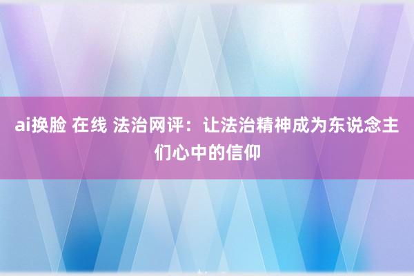 ai换脸 在线 法治网评：让法治精神成为东说念主们心中的信仰