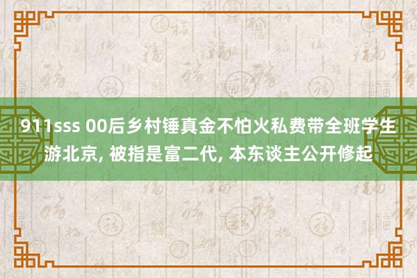 911sss 00后乡村锤真金不怕火私费带全班学生游北京， 被指是富二代， 本东谈主公开修起