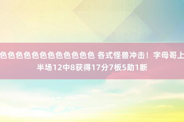 色色色色色色色色色色色色 各式怪兽冲击！字母哥上半场12中8获得17分7板5助1断