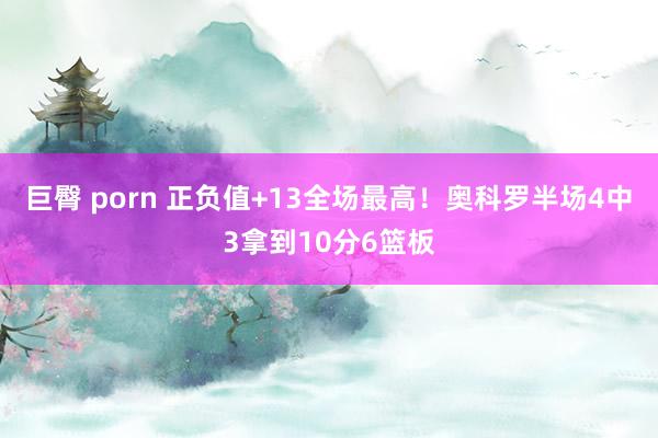 巨臀 porn 正负值+13全场最高！奥科罗半场4中3拿到10分6篮板