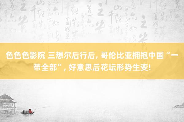 色色色影院 三想尔后行后， 哥伦比亚拥抱中国“一带全部”， 好意思后花坛形势生变!