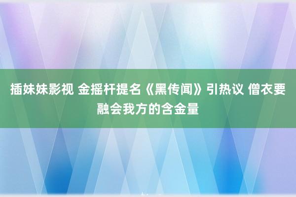 插妹妹影视 金摇杆提名《黑传闻》引热议 僧衣要融会我方的含金量