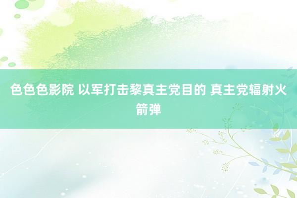 色色色影院 以军打击黎真主党目的 真主党辐射火箭弹