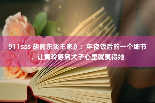 911sss 胡衕东谈主家》：年夜饭后的一个细节，让黄玲感到犬子心里就莫得她