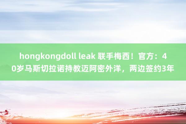 hongkongdoll leak 联手梅西！官方：40岁马斯切拉诺持教迈阿密外洋，两边签约3年