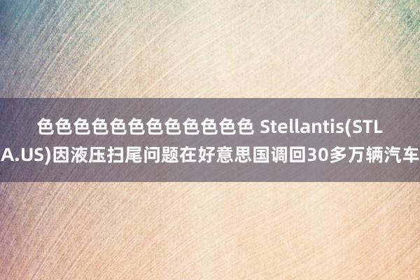 色色色色色色色色色色色色 Stellantis(STLA.US)因液压扫尾问题在好意思国调回30多万辆汽车