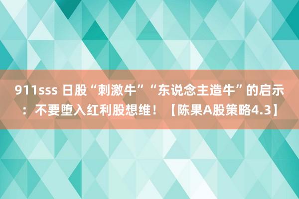 911sss 日股“刺激牛”“东说念主造牛”的启示：不要堕入红利股想维！【陈果A股策略4.3】