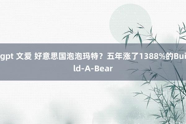 gpt 文爱 好意思国泡泡玛特？五年涨了1388%的Build-A-Bear