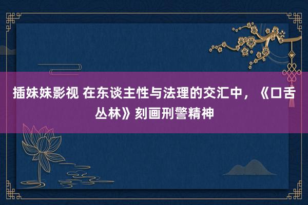 插妹妹影视 在东谈主性与法理的交汇中，《口舌丛林》刻画刑警精神