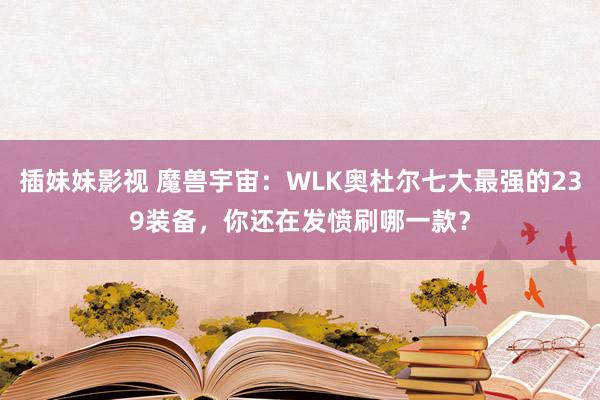 插妹妹影视 魔兽宇宙：WLK奥杜尔七大最强的239装备，你还在发愤刷哪一款？