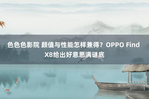 色色色影院 颜值与性能怎样兼得？OPPO Find X8给出好意思满谜底