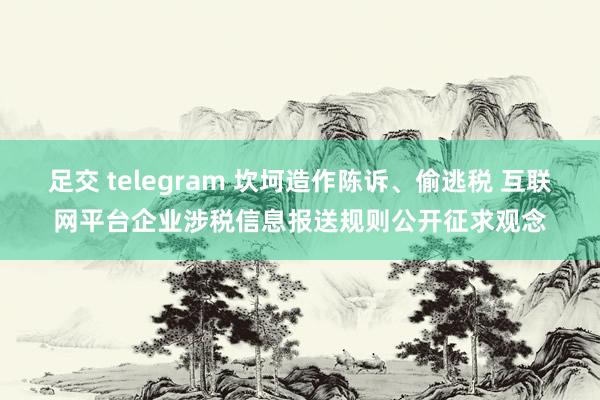 足交 telegram 坎坷造作陈诉、偷逃税 互联网平台企业涉税信息报送规则公开征求观念