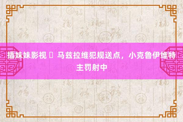 插妹妹影视 ⚡马兹拉维犯规送点，小克鲁伊维特主罚射中