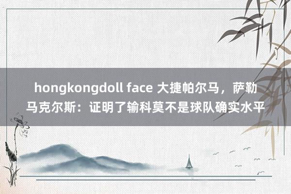 hongkongdoll face 大捷帕尔马，萨勒马克尔斯：证明了输科莫不是球队确实水平