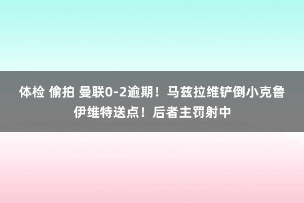 体检 偷拍 曼联0-2逾期！马兹拉维铲倒小克鲁伊维特送点！后者主罚射中