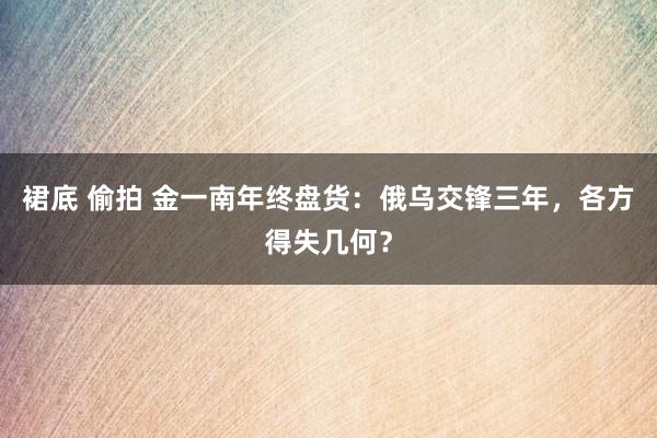 裙底 偷拍 金一南年终盘货：俄乌交锋三年，各方得失几何？