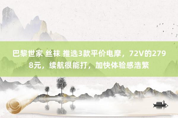 巴黎世家 丝袜 推选3款平价电摩，72V的2798元，续航很能打，加快体验感浩繁