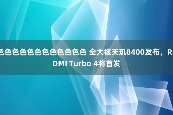 色色色色色色色色色色色色 全大核天玑8400发布，REDMI Turbo 4将首发