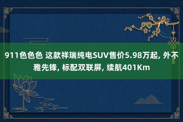 911色色色 这款祥瑞纯电SUV售价5.98万起， 外不雅先锋， 标配双联屏， 续航401Km