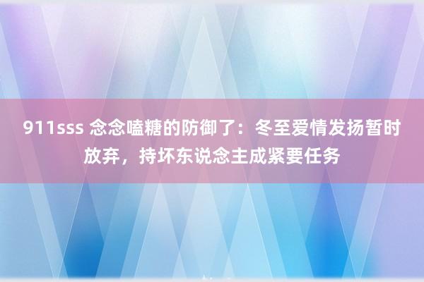 911sss 念念嗑糖的防御了：冬至爱情发扬暂时放弃，持坏东说念主成紧要任务