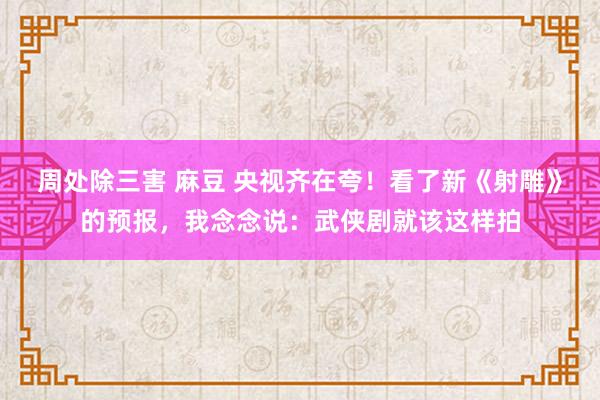 周处除三害 麻豆 央视齐在夸！看了新《射雕》的预报，我念念说：武侠剧就该这样拍