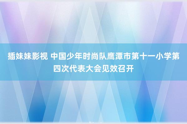 插妹妹影视 中国少年时尚队鹰潭市第十一小学第四次代表大会见效召开