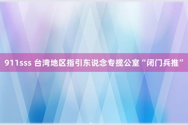 911sss 台湾地区指引东说念专揽公室“闭门兵推”