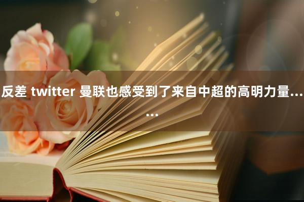 反差 twitter 曼联也感受到了来自中超的高明力量......