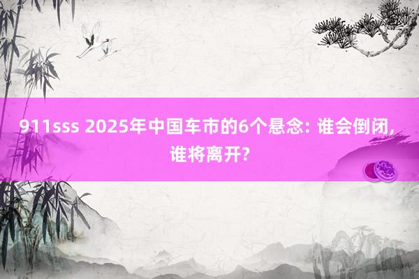 911sss 2025年中国车市的6个悬念: 谁会倒闭， 谁将离开?