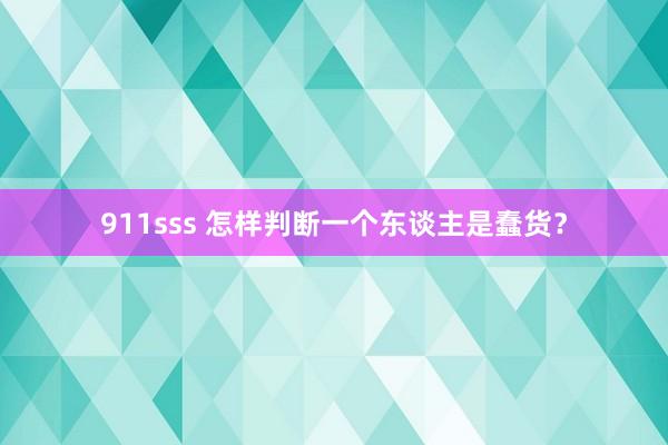 911sss 怎样判断一个东谈主是蠢货？