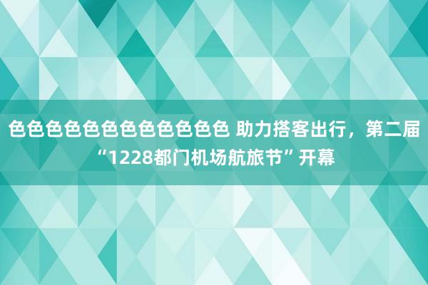 色色色色色色色色色色色色 助力搭客出行，第二届“1228都门机场航旅节”开幕