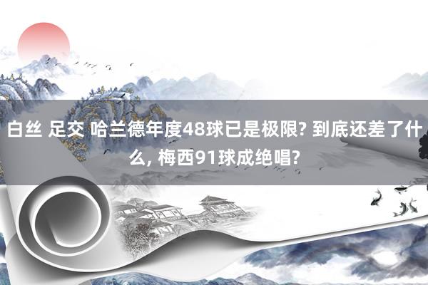 白丝 足交 哈兰德年度48球已是极限? 到底还差了什么， 梅西91球成绝唱?