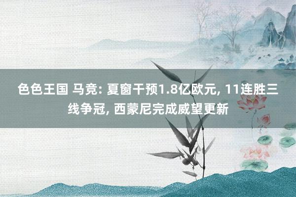 色色王国 马竞: 夏窗干预1.8亿欧元， 11连胜三线争冠， 西蒙尼完成威望更新