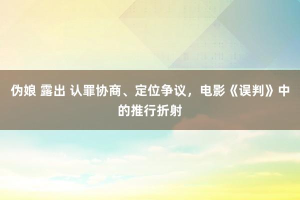 伪娘 露出 认罪协商、定位争议，电影《误判》中的推行折射