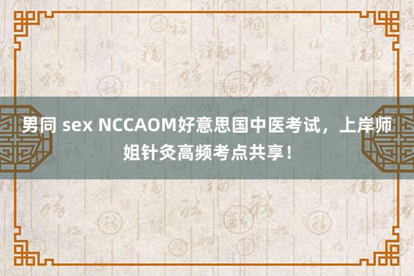 男同 sex NCCAOM好意思国中医考试，上岸师姐针灸高频考点共享！