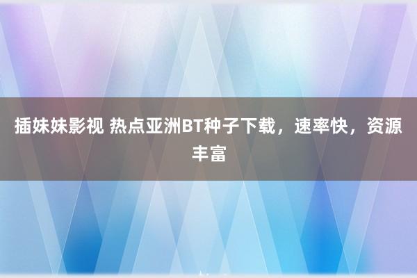 插妹妹影视 热点亚洲BT种子下载，速率快，资源丰富